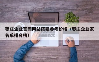 海南枣庄企业官网网站搭建参考价格（枣庄企业家名单排名榜）