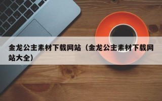 海南金龙公主素材下载网站（金龙公主素材下载网站大全）