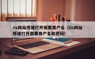海南iis网站搭建打开需要用户名（iis网站搭建打开需要用户名和密码）